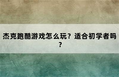 杰克跑酷游戏怎么玩？适合初学者吗？