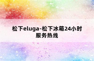 松下eluga-松下冰箱24小时服务热线