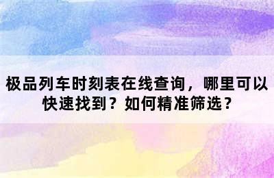 极品列车时刻表在线查询，哪里可以快速找到？如何精准筛选？