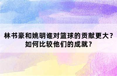 林书豪和姚明谁对篮球的贡献更大？如何比较他们的成就？