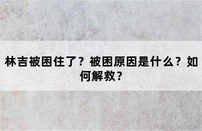 林吉被困住了？被困原因是什么？如何解救？