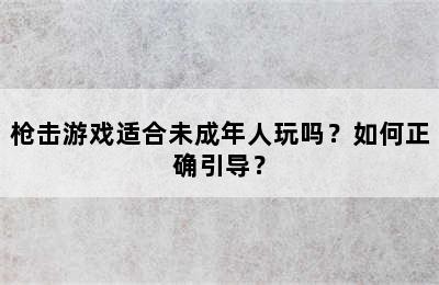 枪击游戏适合未成年人玩吗？如何正确引导？