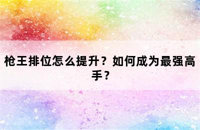 枪王排位怎么提升？如何成为最强高手？