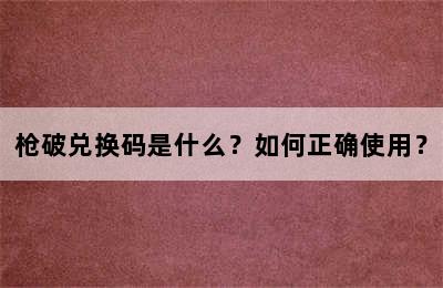 枪破兑换码是什么？如何正确使用？