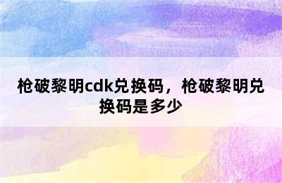 枪破黎明cdk兑换码，枪破黎明兑换码是多少