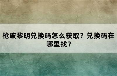 枪破黎明兑换码怎么获取？兑换码在哪里找？