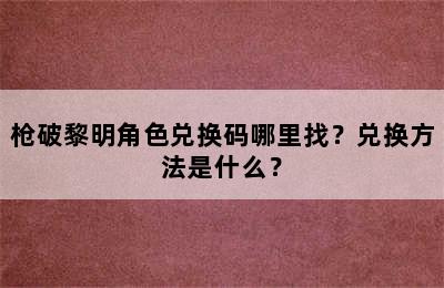 枪破黎明角色兑换码哪里找？兑换方法是什么？