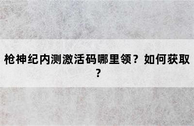 枪神纪内测激活码哪里领？如何获取？