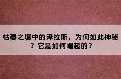 枯萎之壤中的泽拉斯，为何如此神秘？它是如何崛起的？