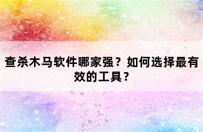 查杀木马软件哪家强？如何选择最有效的工具？