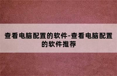 查看电脑配置的软件-查看电脑配置的软件推荐