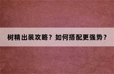 树精出装攻略？如何搭配更强势？