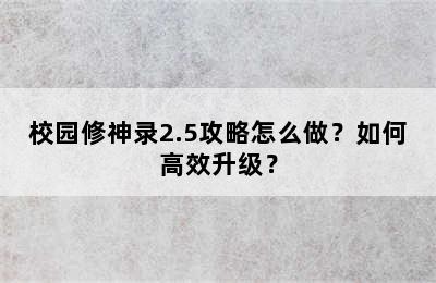 校园修神录2.5攻略怎么做？如何高效升级？