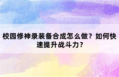 校园修神录装备合成怎么做？如何快速提升战斗力？