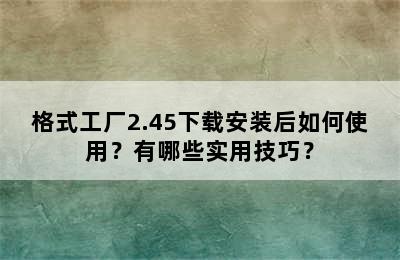 格式工厂2.45下载安装后如何使用？有哪些实用技巧？