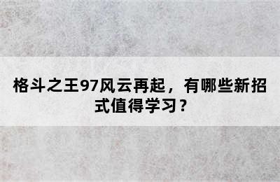 格斗之王97风云再起，有哪些新招式值得学习？