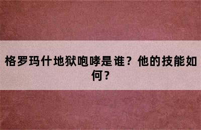 格罗玛什地狱咆哮是谁？他的技能如何？