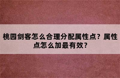 桃园剑客怎么合理分配属性点？属性点怎么加最有效？