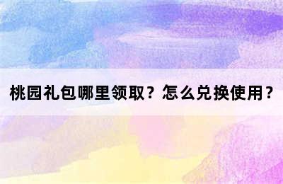 桃园礼包哪里领取？怎么兑换使用？