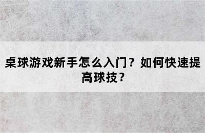 桌球游戏新手怎么入门？如何快速提高球技？