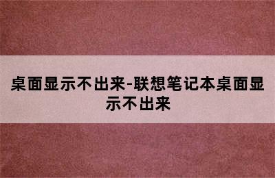 桌面显示不出来-联想笔记本桌面显示不出来