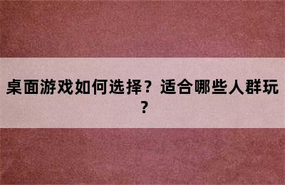 桌面游戏如何选择？适合哪些人群玩？