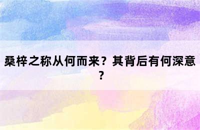 桑梓之称从何而来？其背后有何深意？