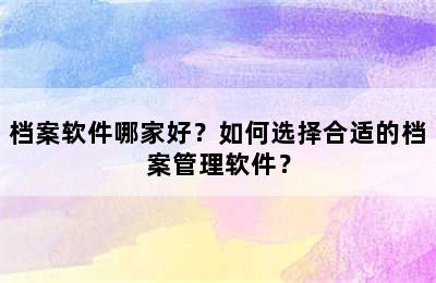 档案软件哪家好？如何选择合适的档案管理软件？