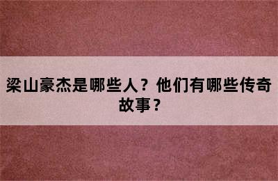 梁山豪杰是哪些人？他们有哪些传奇故事？