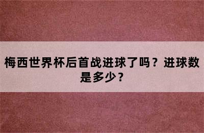 梅西世界杯后首战进球了吗？进球数是多少？