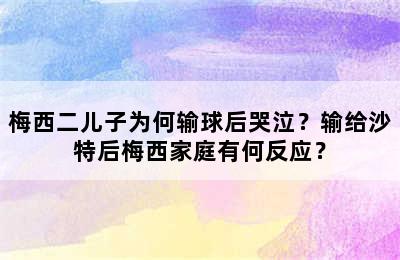 梅西二儿子为何输球后哭泣？输给沙特后梅西家庭有何反应？