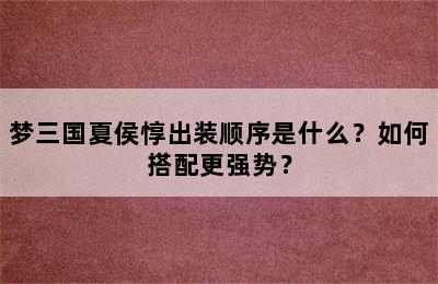 梦三国夏侯惇出装顺序是什么？如何搭配更强势？