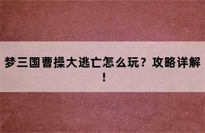 梦三国曹操大逃亡怎么玩？攻略详解！