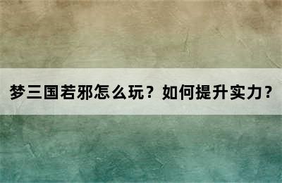 梦三国若邪怎么玩？如何提升实力？