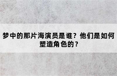 梦中的那片海演员是谁？他们是如何塑造角色的？