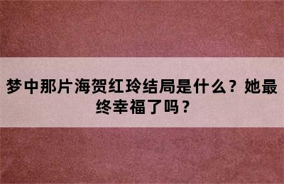 梦中那片海贺红玲结局是什么？她最终幸福了吗？