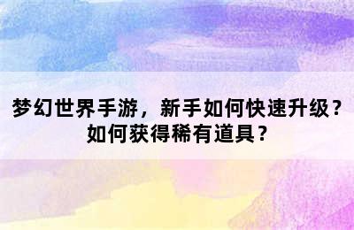 梦幻世界手游，新手如何快速升级？如何获得稀有道具？