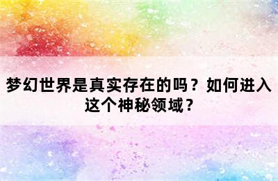 梦幻世界是真实存在的吗？如何进入这个神秘领域？