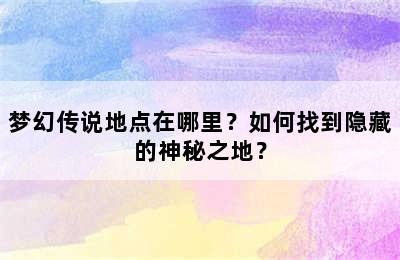 梦幻传说地点在哪里？如何找到隐藏的神秘之地？