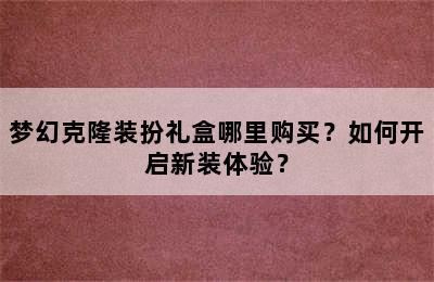 梦幻克隆装扮礼盒哪里购买？如何开启新装体验？