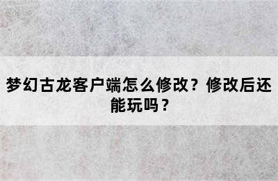 梦幻古龙客户端怎么修改？修改后还能玩吗？