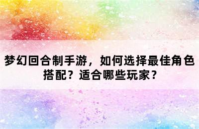 梦幻回合制手游，如何选择最佳角色搭配？适合哪些玩家？