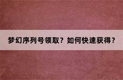 梦幻序列号领取？如何快速获得？