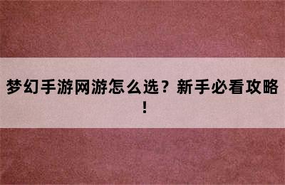 梦幻手游网游怎么选？新手必看攻略！