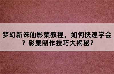 梦幻新诛仙影集教程，如何快速学会？影集制作技巧大揭秘？