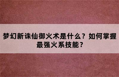 梦幻新诛仙御火术是什么？如何掌握最强火系技能？