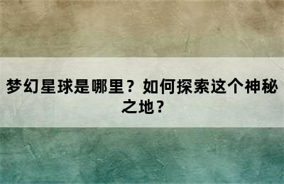 梦幻星球是哪里？如何探索这个神秘之地？