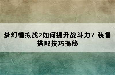 梦幻模拟战2如何提升战斗力？装备搭配技巧揭秘