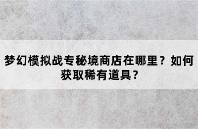 梦幻模拟战专秘境商店在哪里？如何获取稀有道具？