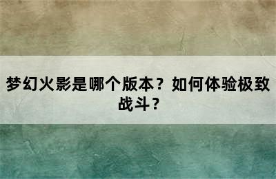 梦幻火影是哪个版本？如何体验极致战斗？